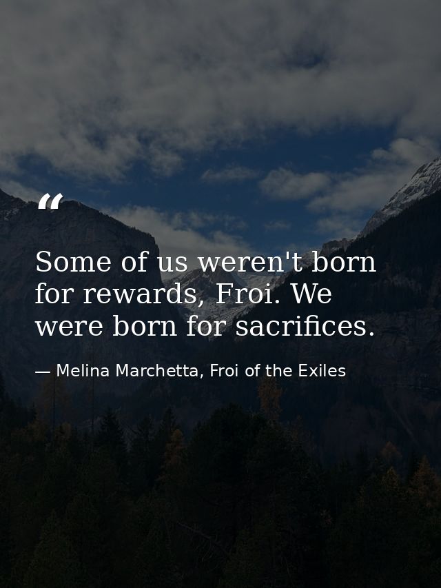Some of us weren't born for rewards, Froi. We were born for sacrifices. — Melina Marchetta, Froi of the Exiles