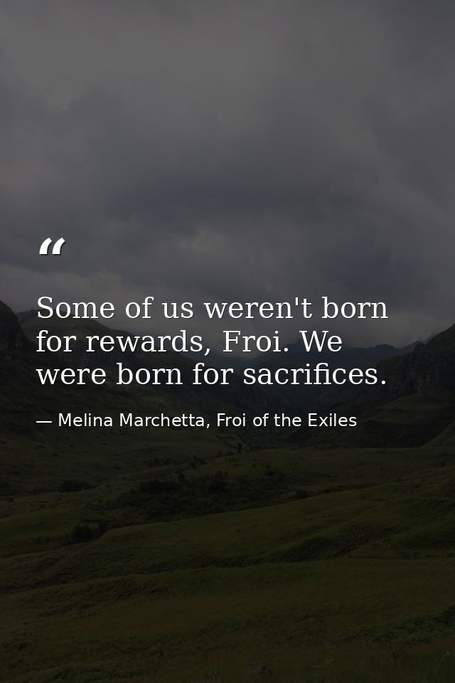 Some of us weren't born for rewards, Froi. We were born for sacrifices. — Melina Marchetta, Froi of the Exiles