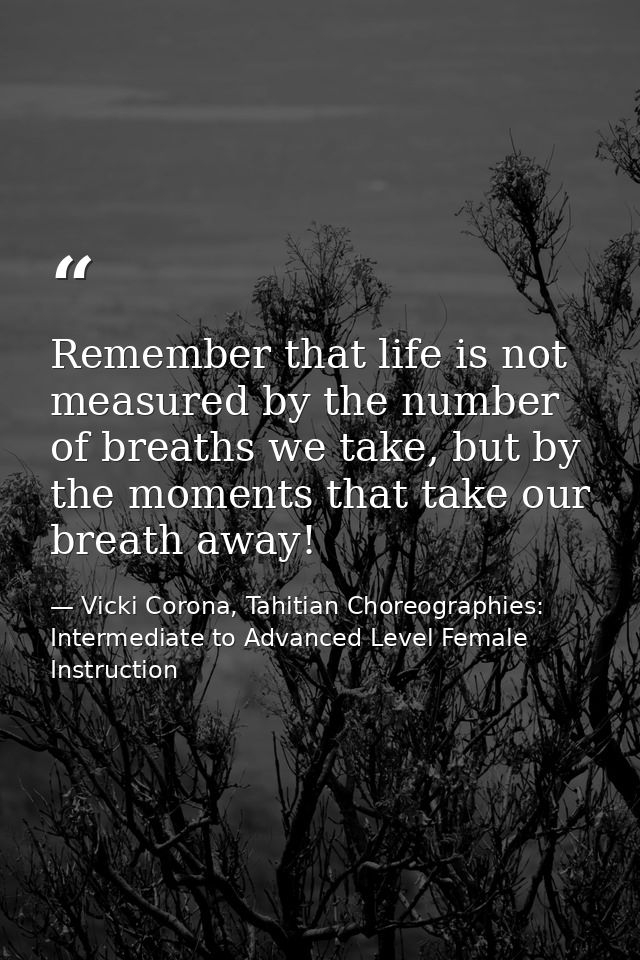 Remember that life is not measured by the number of breaths we take, but by the moments that take our breath away! — Vicki Corona, Tahitian Choreographies: Intermediate to Advanced Level Female Instruction