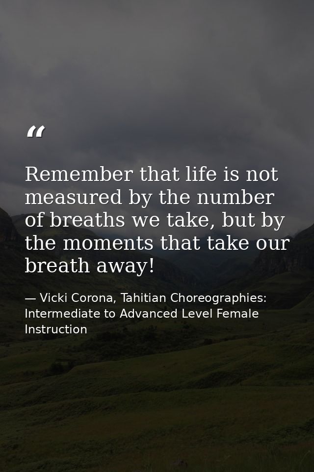 Remember that life is not measured by the number of breaths we take, but by the moments that take our breath away! — Vicki Corona, Tahitian Choreographies: Intermediate to Advanced Level Female Instruction