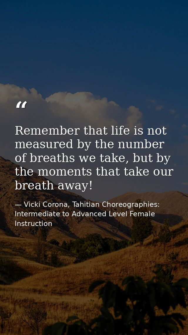 Remember that life is not measured by the number of breaths we take, but by the moments that take our breath away! — Vicki Corona, Tahitian Choreographies: Intermediate to Advanced Level Female Instruction