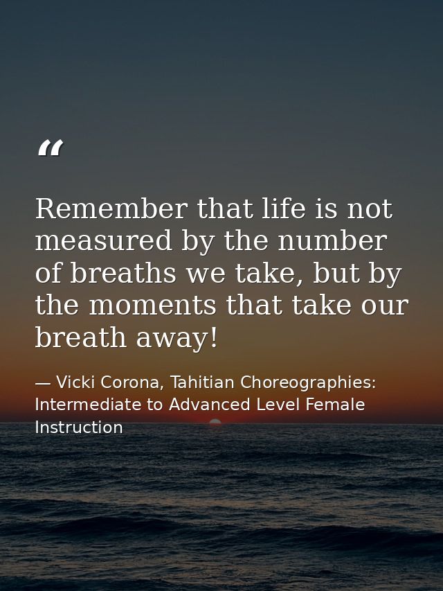 Remember that life is not measured by the number of breaths we take, but by the moments that take our breath away! — Vicki Corona, Tahitian Choreographies: Intermediate to Advanced Level Female Instruction