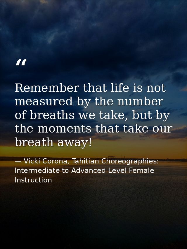 Remember that life is not measured by the number of breaths we take, but by the moments that take our breath away! — Vicki Corona, Tahitian Choreographies: Intermediate to Advanced Level Female Instruction
