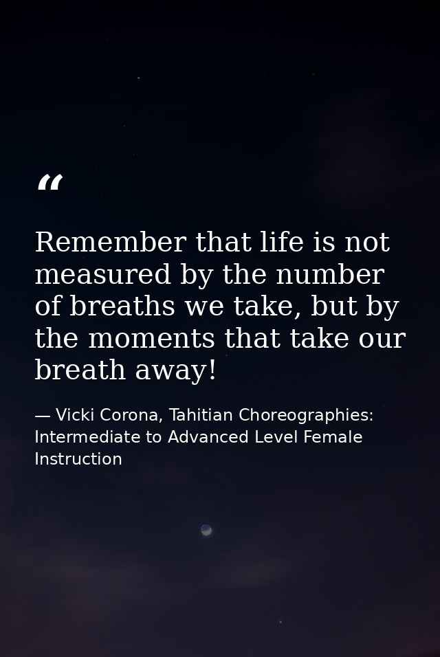 Remember that life is not measured by the number of breaths we take, but by the moments that take our breath away! — Vicki Corona, Tahitian Choreographies: Intermediate to Advanced Level Female Instruction