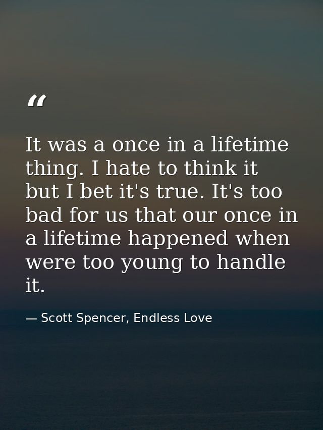 It was a once in a lifetime thing. I hate to think it but I bet it's true. It's too bad for us that our once in a lifeti — Scott Spencer, Endless Love