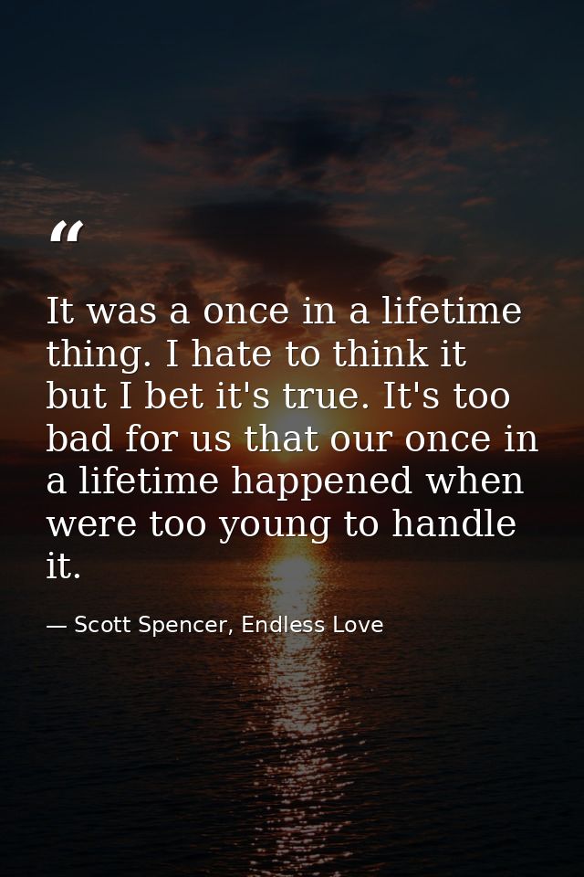 It was a once in a lifetime thing. I hate to think it but I bet it's true. It's too bad for us that our once in a lifeti — Scott Spencer, Endless Love