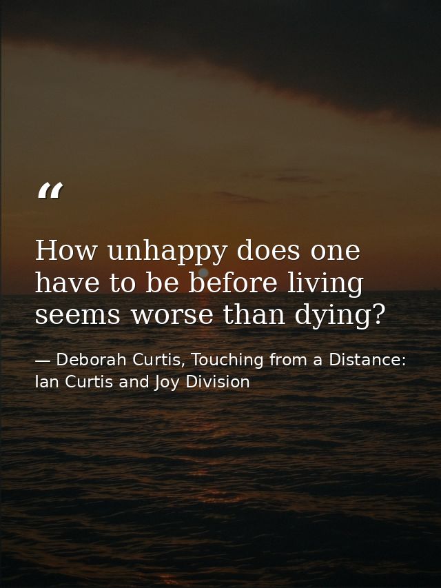 How unhappy does one have to be before living seems worse than dying? — Deborah Curtis, Touching from a Distance: Ian Curtis and Joy Division