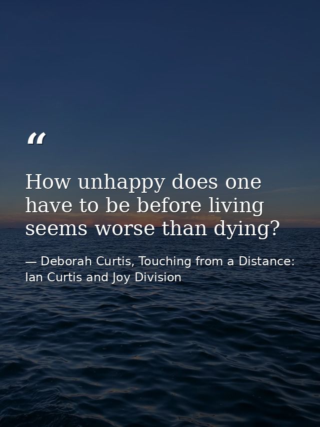 How unhappy does one have to be before living seems worse than dying? — Deborah Curtis, Touching from a Distance: Ian Curtis and Joy Division