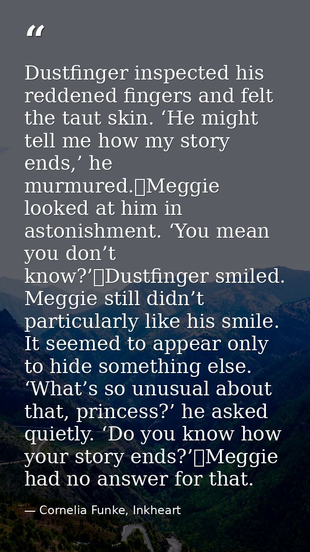 Dustfinger inspected his reddened fingers and felt the taut skin. ‘He might tell me how my story ends,’ he murmured.	Meg — Cornelia Funke, Inkheart