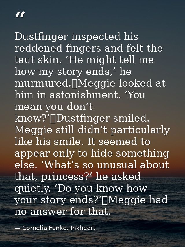 Dustfinger inspected his reddened fingers and felt the taut skin. ‘He might tell me how my story ends,’ he murmured.	Meg — Cornelia Funke, Inkheart