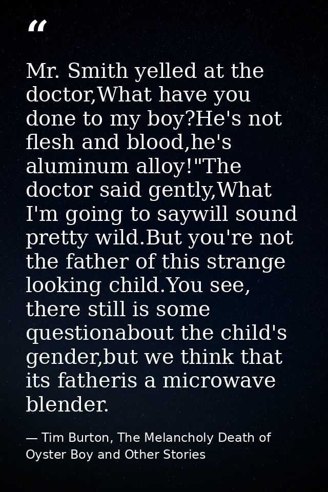 Mr. Smith yelled at the doctor,What have you done to my boy?He's not flesh and blood,he's aluminum alloy!"The doctor sai — Tim Burton, The Melancholy Death of Oyster Boy and Other Stories