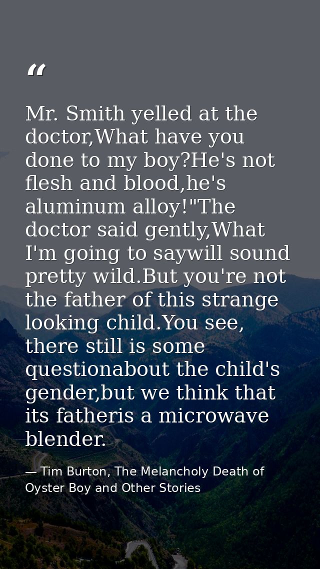 Mr. Smith yelled at the doctor,What have you done to my boy?He's not flesh and blood,he's aluminum alloy!"The doctor sai — Tim Burton, The Melancholy Death of Oyster Boy and Other Stories