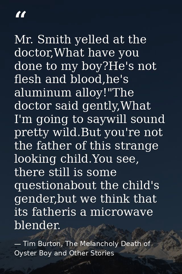 Mr. Smith yelled at the doctor,What have you done to my boy?He's not flesh and blood,he's aluminum alloy!"The doctor sai — Tim Burton, The Melancholy Death of Oyster Boy and Other Stories