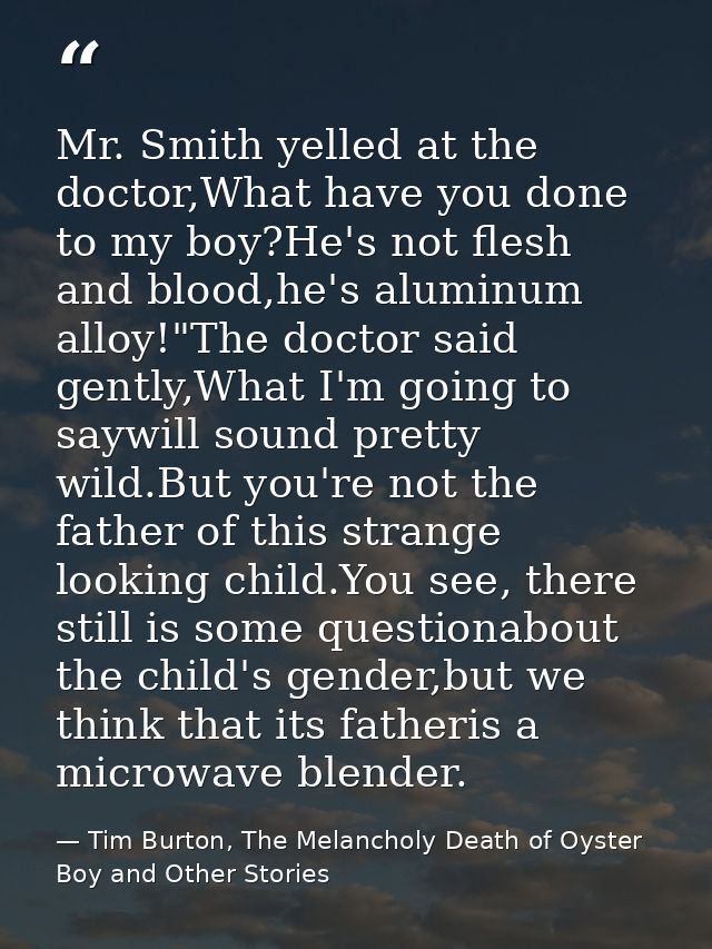 Mr. Smith yelled at the doctor,What have you done to my boy?He's not flesh and blood,he's aluminum alloy!"The doctor sai — Tim Burton, The Melancholy Death of Oyster Boy and Other Stories