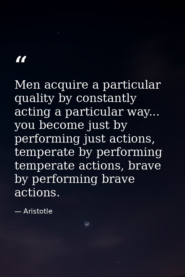 Men acquire a particular quality by constantly acting a particular way... you become just by performing just actions, te — Aristotle
