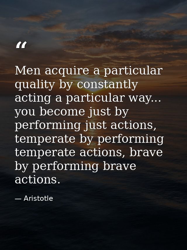 Men acquire a particular quality by constantly acting a particular way... you become just by performing just actions, te — Aristotle