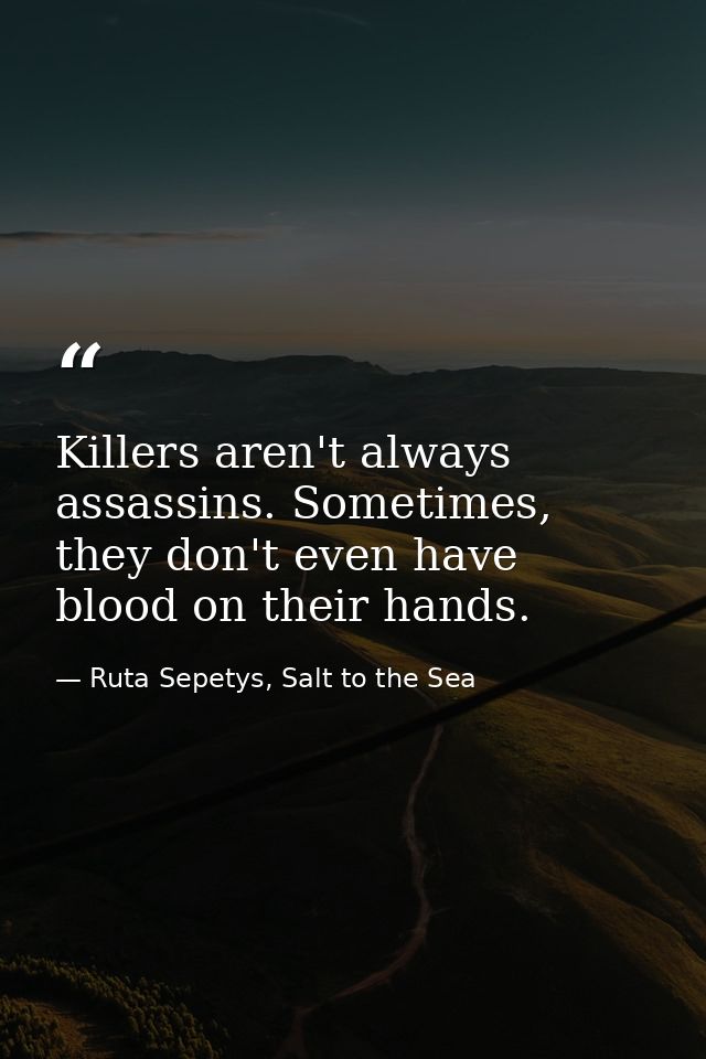 Killers aren't always assassins. Sometimes, they don't even have blood on their hands. — Ruta Sepetys, Salt to the Sea