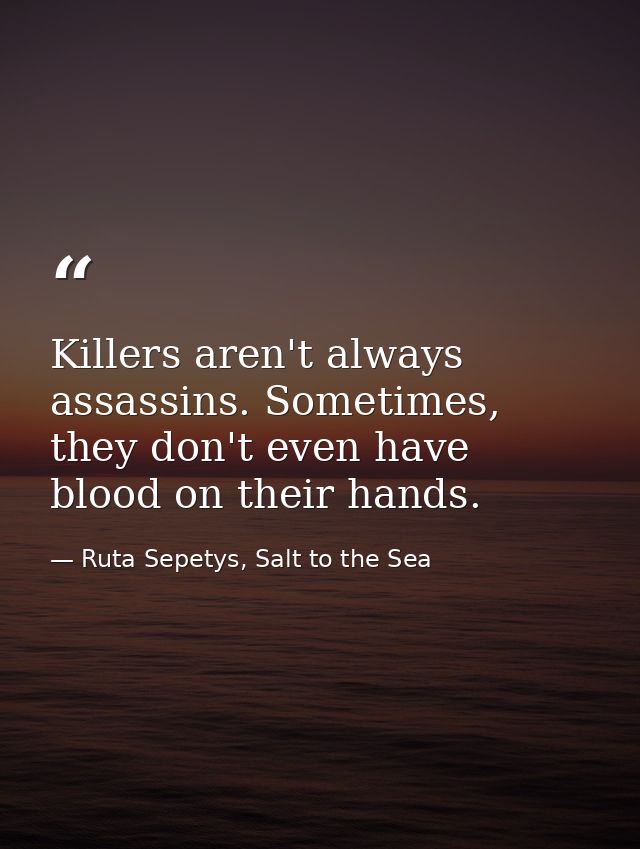Killers aren't always assassins. Sometimes, they don't even have blood on their hands. — Ruta Sepetys, Salt to the Sea