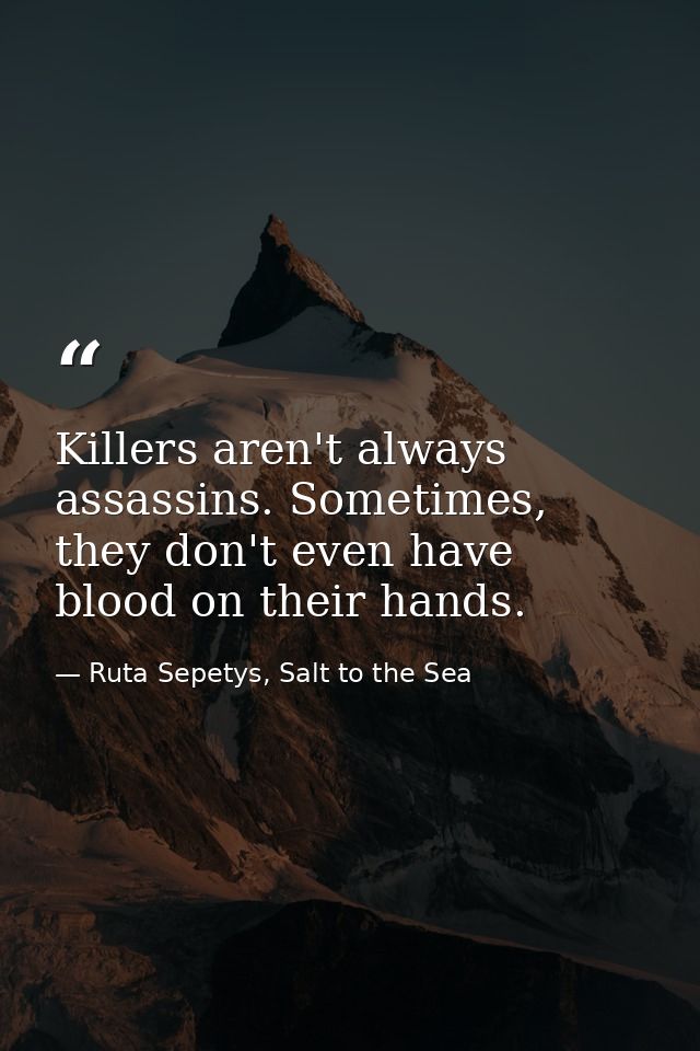 Killers aren't always assassins. Sometimes, they don't even have blood on their hands. — Ruta Sepetys, Salt to the Sea