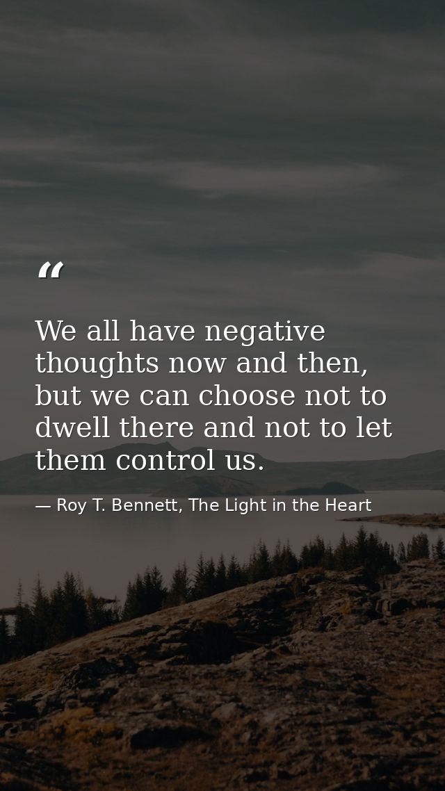 We all have negative thoughts now and then, but we can choose not to dwell there and not to let them control us. — Roy T. Bennett, The Light in the Heart