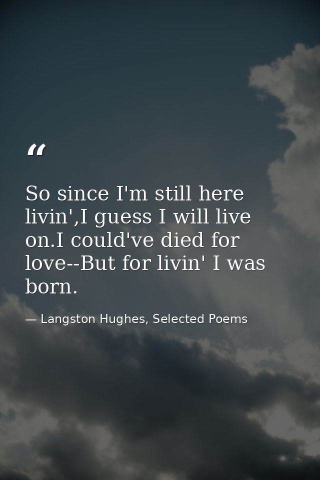 So since I'm still here livin',I guess I will live on.I could've died for love--But for livin' I was born. — Langston Hughes, Selected Poems