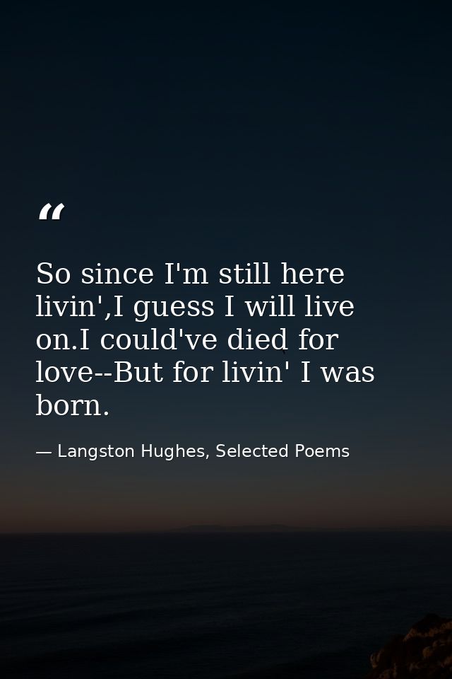 So since I'm still here livin',I guess I will live on.I could've died for love--But for livin' I was born. — Langston Hughes, Selected Poems