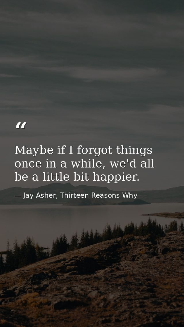 Maybe if I forgot things once in a while, we'd all be a little bit happier. — Jay Asher, Thirteen Reasons Why