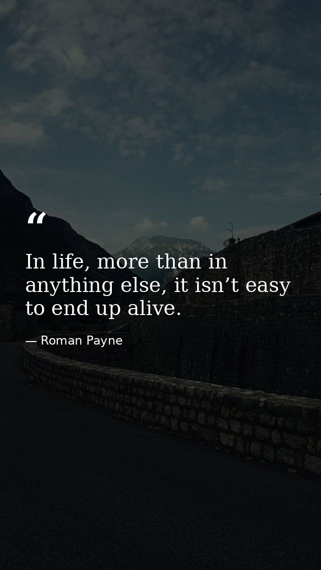 In life, more than in anything else, it isn’t easy to end up alive. — Roman Payne