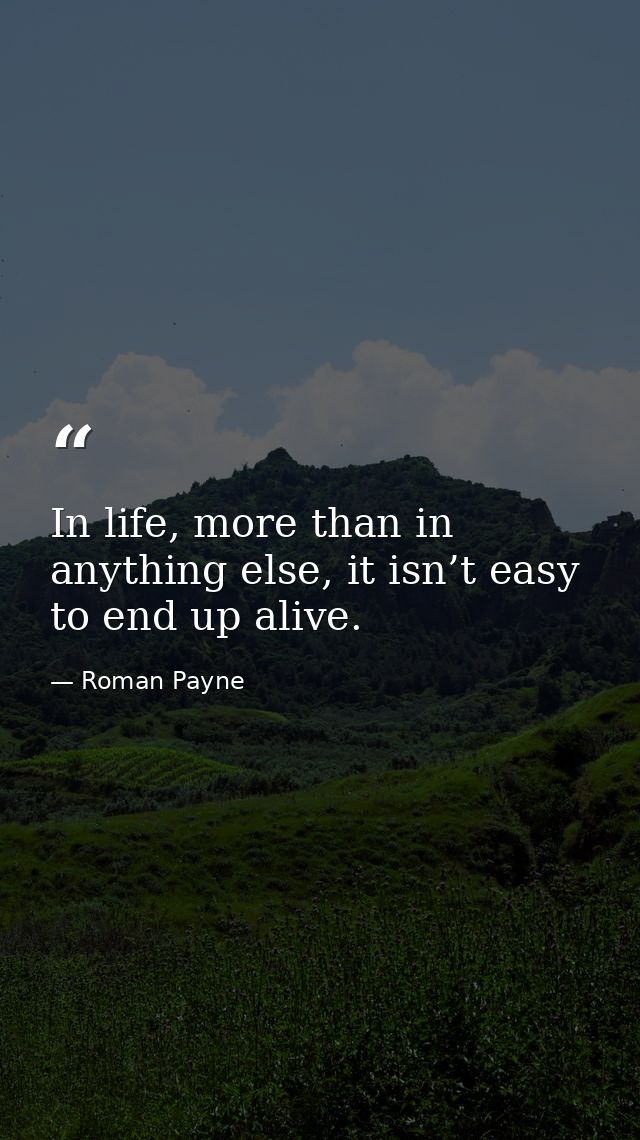 In life, more than in anything else, it isn’t easy to end up alive. — Roman Payne