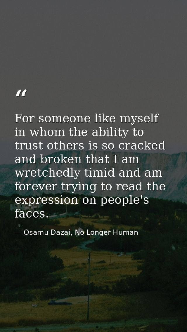 For someone like myself in whom the ability to trust others is so cracked and broken that I am wretchedly timid and am f — Osamu Dazai, No Longer Human