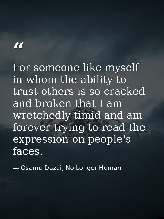 For someone like myself in whom the ability to trust others is so cracked and broken that I am wretchedly timid and am f — Osamu Dazai, No Longer Human
