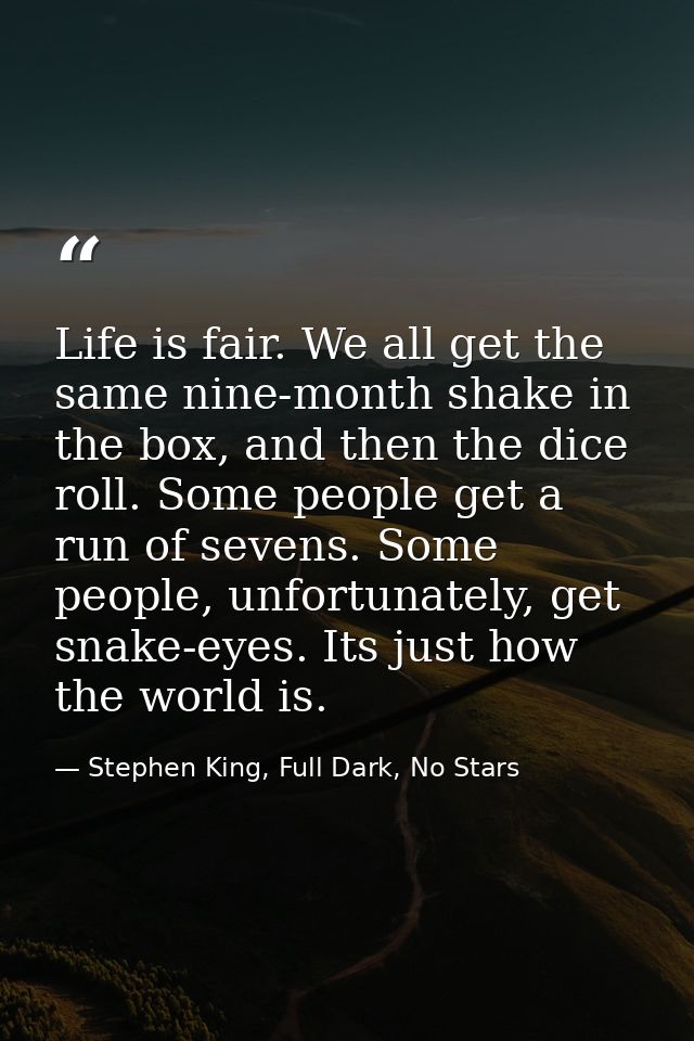 Life is fair. We all get the same nine-month shake in the box, and then the dice roll. Some people get a run of sevens.  — Stephen King, Full Dark, No Stars