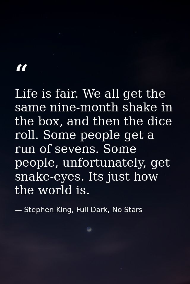 Life is fair. We all get the same nine-month shake in the box, and then the dice roll. Some people get a run of sevens.  — Stephen King, Full Dark, No Stars