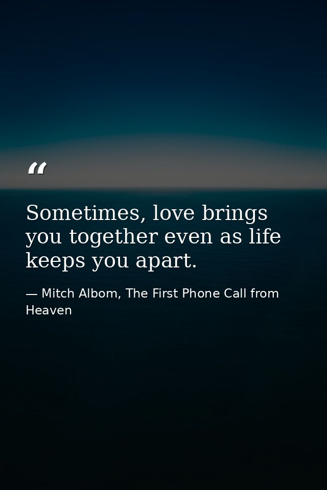 Sometimes, love brings you together even as life keeps you apart. — Mitch Albom, The First Phone Call from Heaven