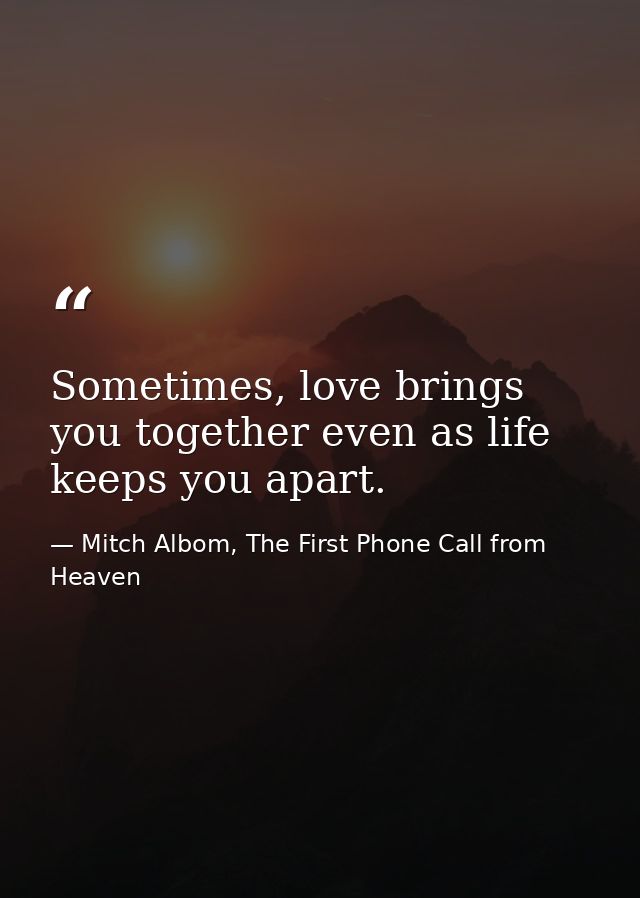 Sometimes, love brings you together even as life keeps you apart. — Mitch Albom, The First Phone Call from Heaven
