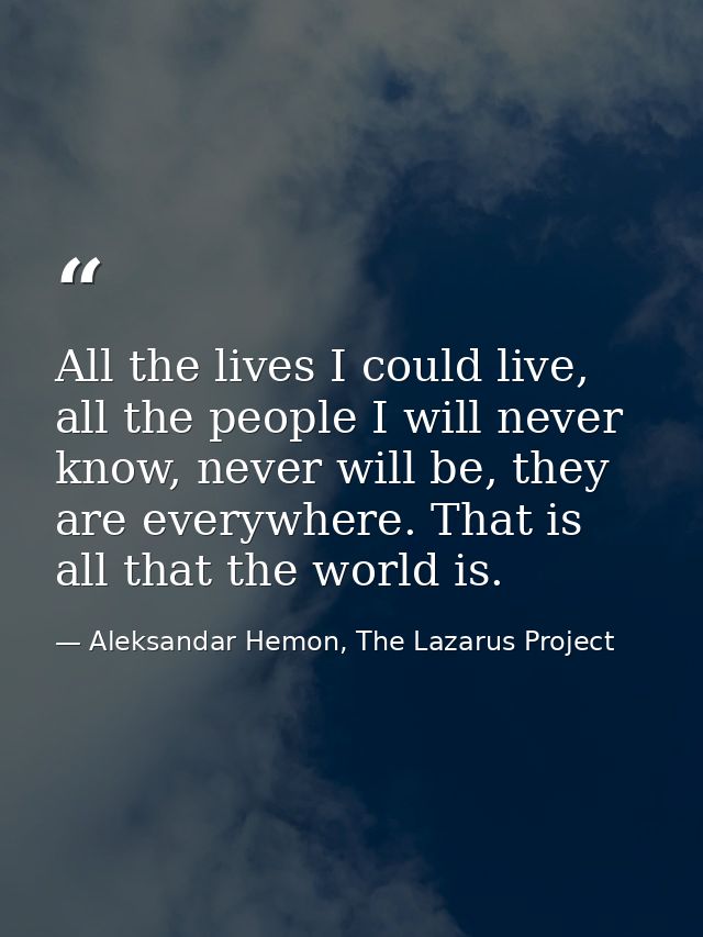 All the lives I could live, all the people I will never know, never will be, they are everywhere. That is all that the w — Aleksandar Hemon, The Lazarus Project