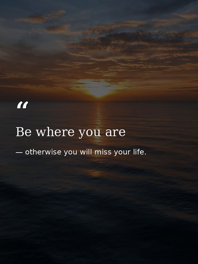 Be where you are — otherwise you will miss your life.