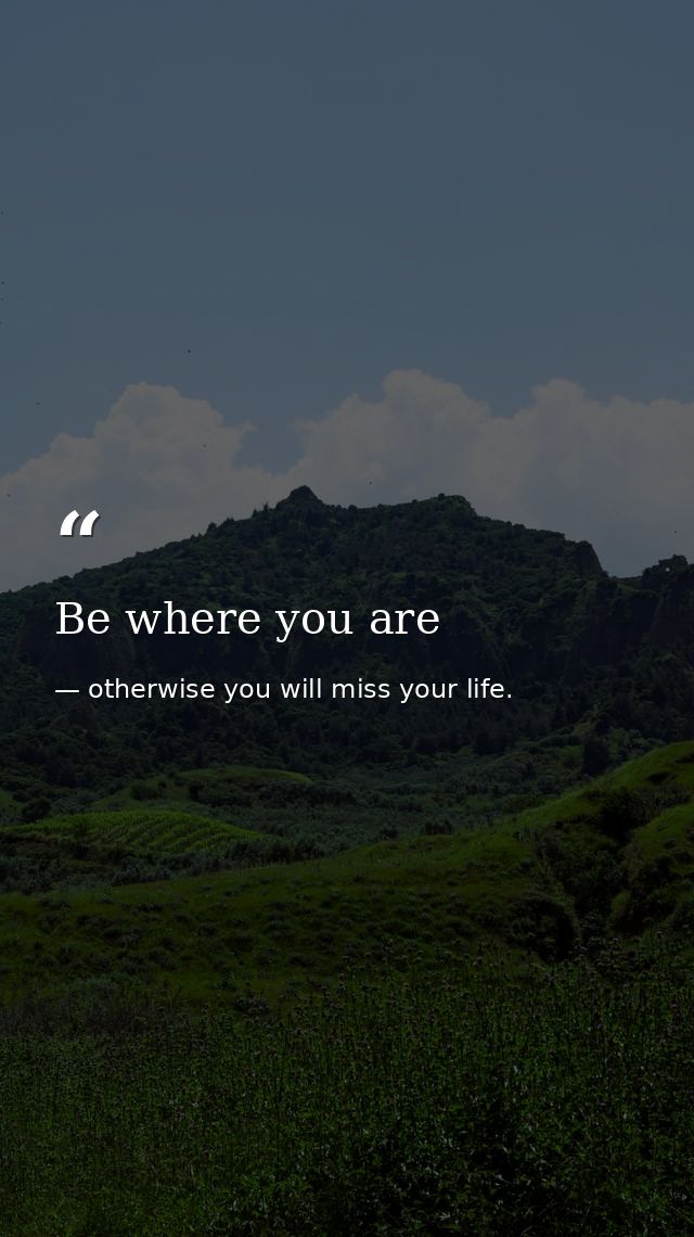 Be where you are — otherwise you will miss your life.