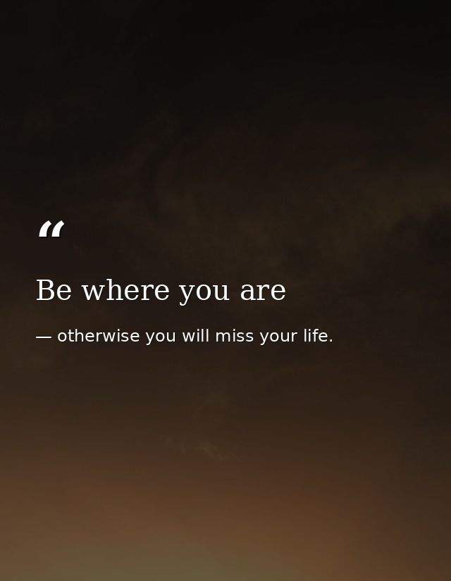 Be where you are — otherwise you will miss your life.
