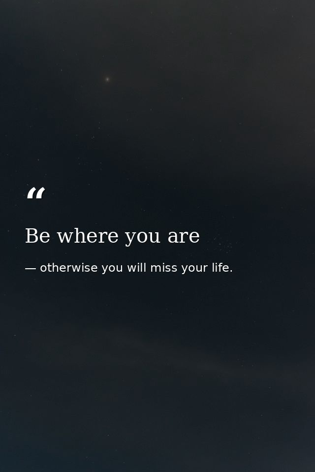 Be where you are — otherwise you will miss your life.