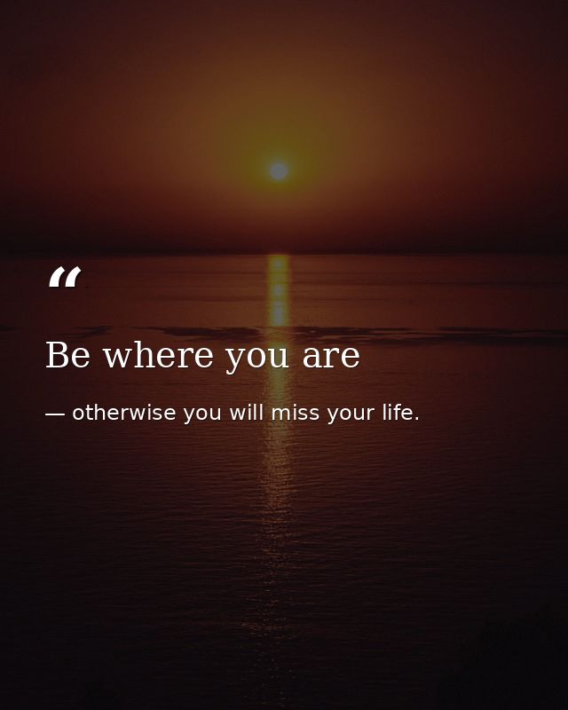 Be where you are — otherwise you will miss your life.