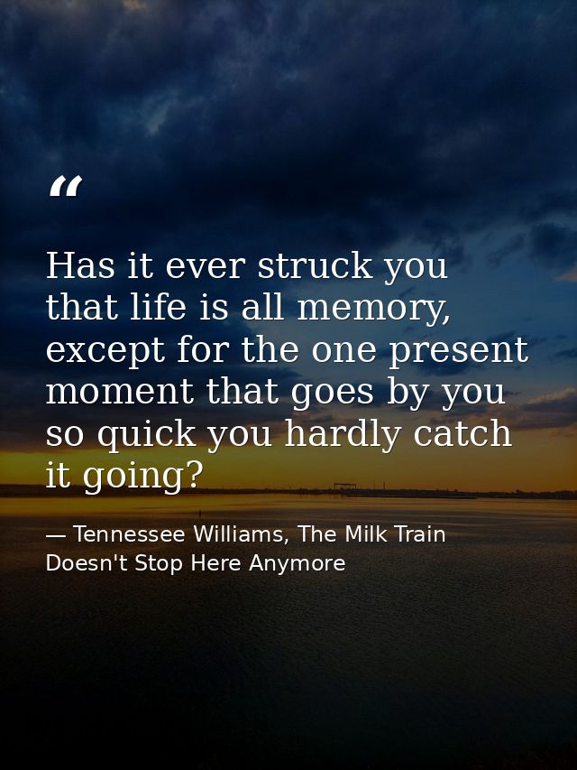 Has it ever struck you that life is all memory, except for the one present moment that goes by you so quick you hardly c — Tennessee Williams, The Milk Train Doesn't Stop Here Anymore