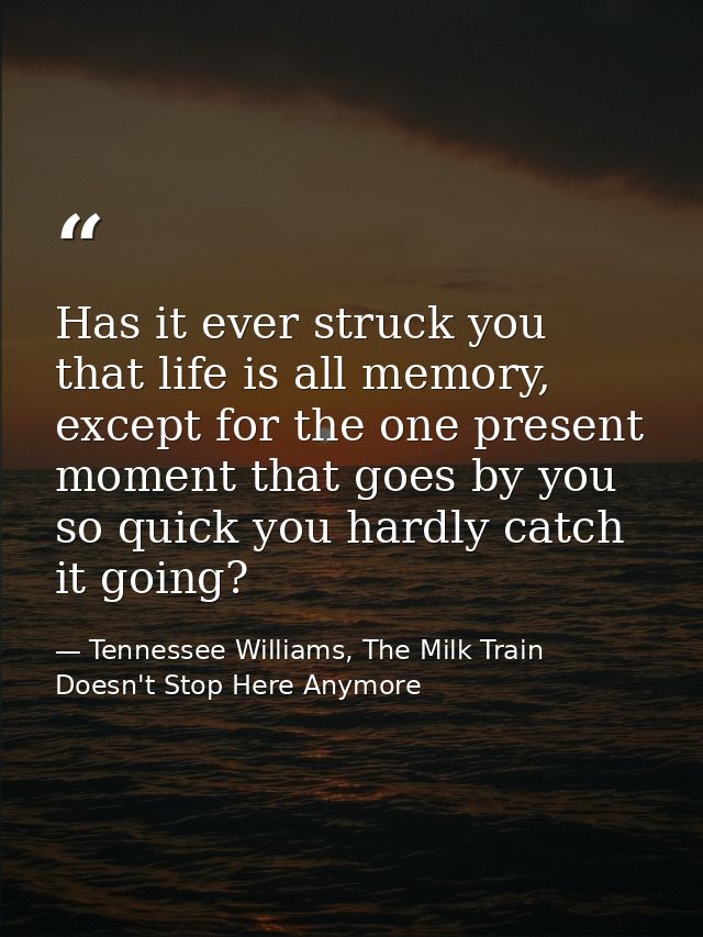 Has it ever struck you that life is all memory, except for the one present moment that goes by you so quick you hardly c — Tennessee Williams, The Milk Train Doesn't Stop Here Anymore
