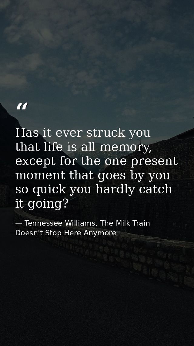 Has it ever struck you that life is all memory, except for the one present moment that goes by you so quick you hardly c — Tennessee Williams, The Milk Train Doesn't Stop Here Anymore