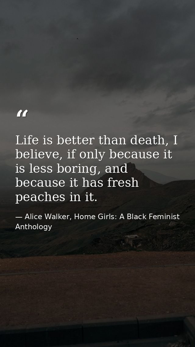 Life is better than death, I believe, if only because it is less boring, and because it has fresh peaches in it. — Alice Walker, Home Girls: A Black Feminist Anthology