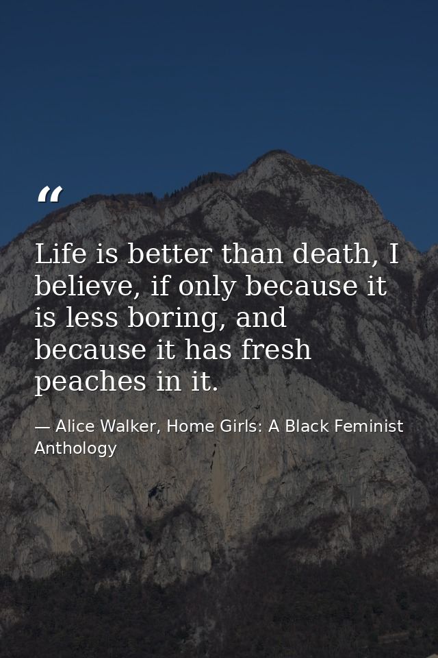 Life is better than death, I believe, if only because it is less boring, and because it has fresh peaches in it. — Alice Walker, Home Girls: A Black Feminist Anthology