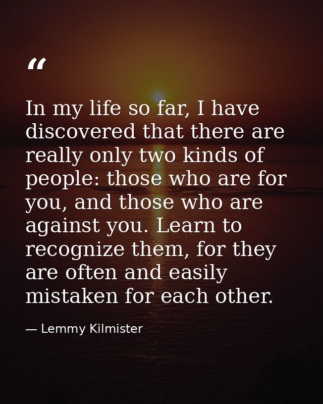 In my life so far, I have discovered that there are really only two kinds of people: those who are for you, and those wh — Lemmy Kilmister
