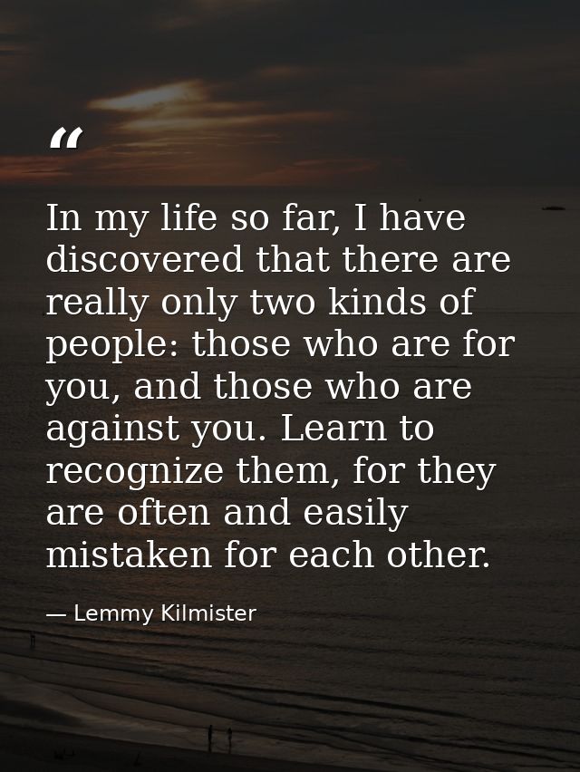 In my life so far, I have discovered that there are really only two kinds of people: those who are for you, and those wh — Lemmy Kilmister