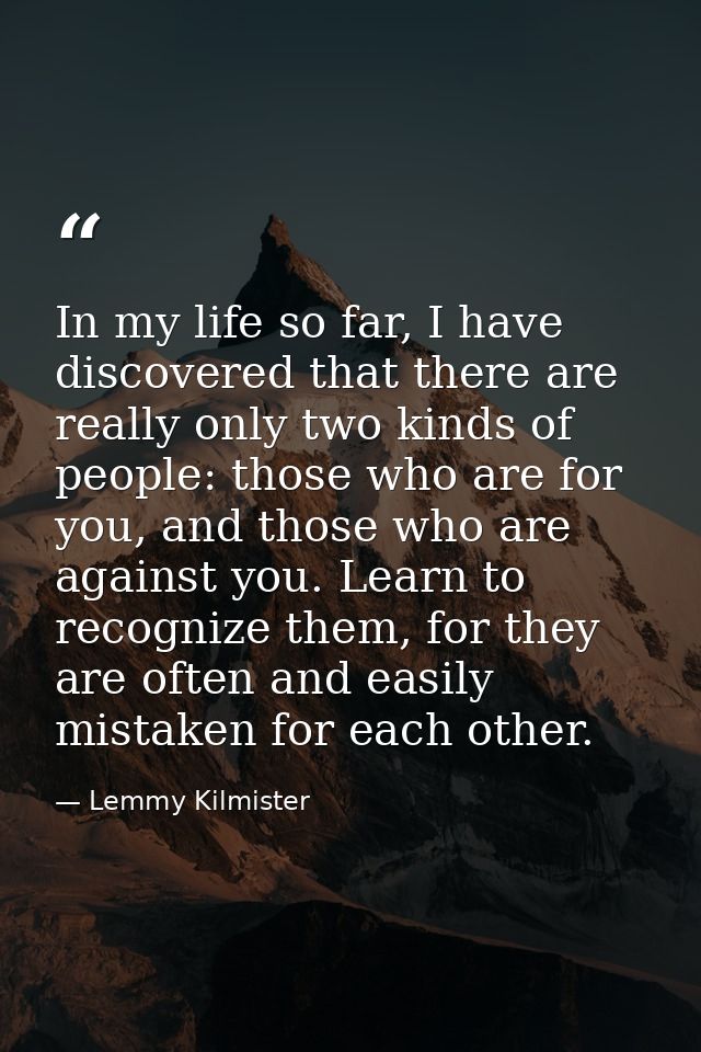 In my life so far, I have discovered that there are really only two kinds of people: those who are for you, and those wh — Lemmy Kilmister