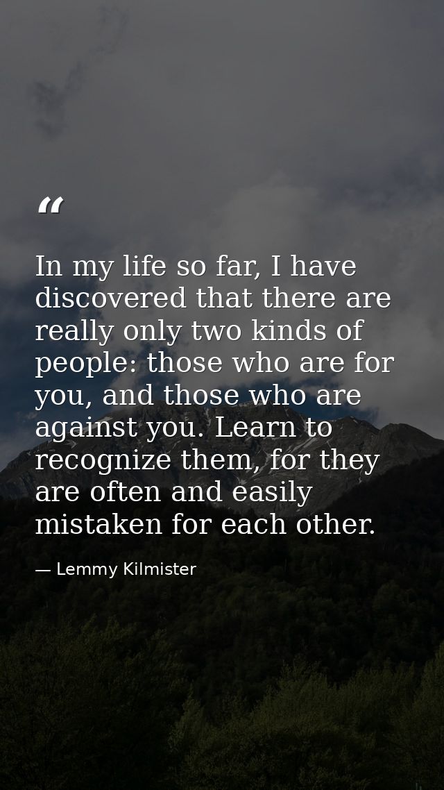 In my life so far, I have discovered that there are really only two kinds of people: those who are for you, and those wh — Lemmy Kilmister
